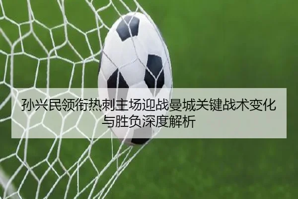 孙兴民领衔热刺主场迎战曼城关键战术变化与胜负深度解析
